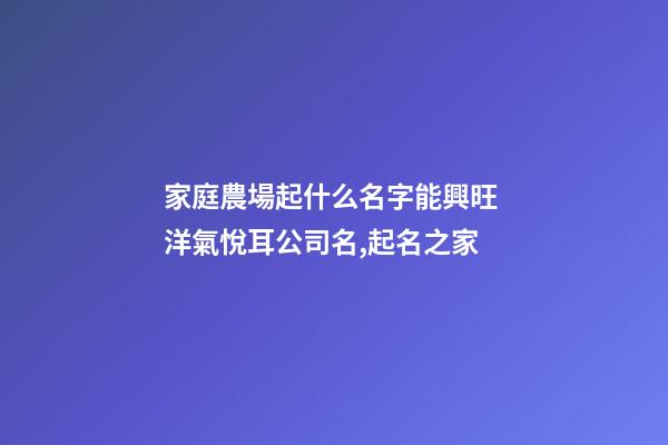家庭農場起什么名字能興旺 洋氣悅耳公司名,起名之家-第1張-公司起名-玄機派